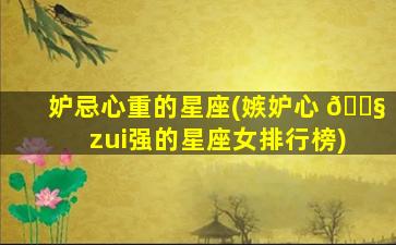 妒忌心重的星座(嫉妒心 🐧 zui
强的星座女排行榜)